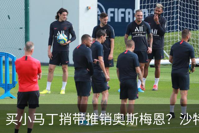 买小马丁捎带推销奥斯梅恩？沙特砸1.3亿都被拒，阿森纳这波悬了