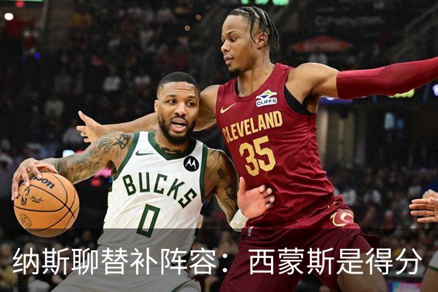 纳斯聊替补阵容：西蒙斯是得分“微波炉”，波普是攻防全能侠