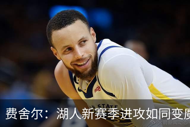 费舍尔：湖人新赛季进攻如同变魔术，难以捉摸！